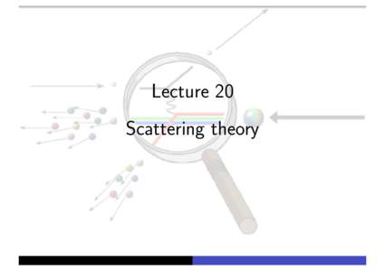 Lecture 20 Scattering theory Scattering theory Scattering theory is important as it underpins one of the most ubiquitous tools in physics.