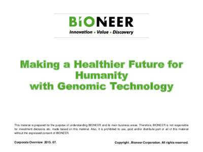 Making a Healthier Future for Humanity with Genomic Technology This material is prepared for the purpose of understanding BIONEER and its main business areas. Therefore, BIONEER is not responsible for investment decision