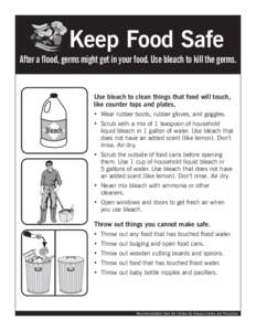 Keep Food Safe After a flood, germs might get in your food. Use bleach to kill the germs. Use bleach to clean things that food will touch, like counter tops and plates. • Wear rubber boots, rubber gloves, and goggles.