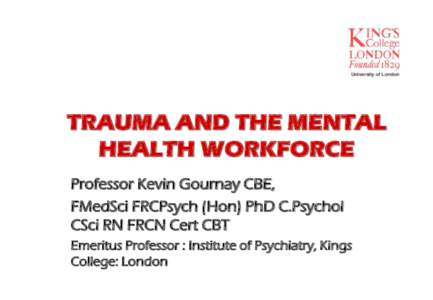 TRAUMA AND THE MENTAL HEALTH WORKFORCE Professor Kevin Gournay CBE, FMedSci FRCPsych (Hon) PhD C.Psychol CSci RN FRCN Cert CBT Emeritus Professor : Institute of Psychiatry, Kings