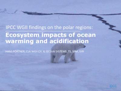 IPCC WGII findings on the polar regions:  Ecosystem impacts of ocean warming and acidification HANS PÖRTNER, CLA WGII CH. 6, OCEAN SYSTEMS, TS, SPM, SYR