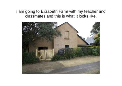 I am going to Elizabeth Farm with my teacher and classmates and this is what it looks like. I will meet guides wearing a uniform and they will tell me of all the fun things we will see and do.