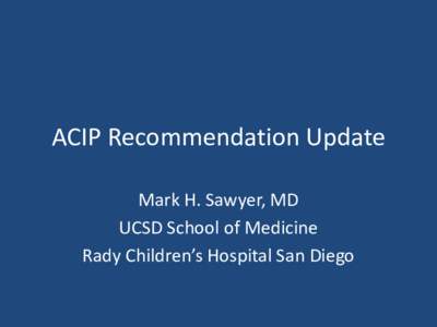 ACIP Recommendation Update Mark H. Sawyer, MD UCSD School of Medicine Rady Children’s Hospital San Diego  What has ACIP been up to lately?