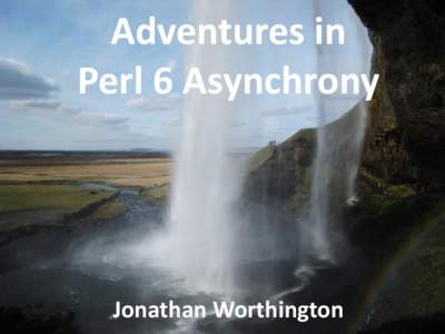 Adventures in Perl 6 Asynchrony Jonathan Worthington  My original idea