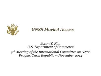 GNSS Market Access Jason Y. Kim U.S. Department of Commerce 9th Meeting of the International Committee on GNSS Prague, Czech Republic -- November 2014