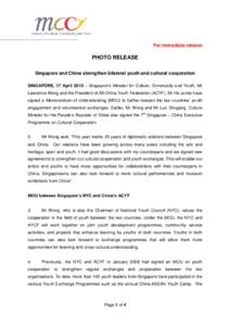 For immediate release  PHOTO RELEASE Singapore and China strengthen bilateral youth and cultural cooperation SINGAPORE, 17 April 2015 – Singapore’s Minister for Culture, Community and Youth, Mr Lawrence Wong and the 