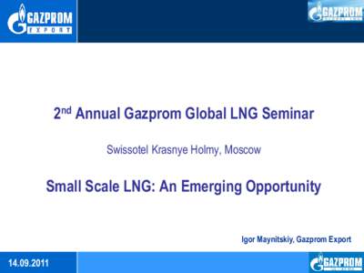 2nd Annual Gazprom Global LNG Seminar Swissotel Krasnye Holmy, Moscow Small Scale LNG: An Emerging Opportunity Igor Maynitskiy, Gazprom Export