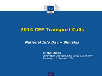 2014 CEF Transport Calls National Info Day – Slovakia Michal Ziliak Innovation and Networks Executive Agency Bratislava, 11 December 2014