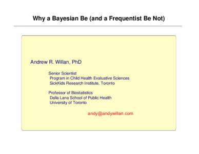 Why a Bayesian Be (and a Frequentist Be Not)  Andrew R. Willan, PhD Senior Scientist Program in Child Health Evaluative Sciences SickKids Research Institute, Toronto