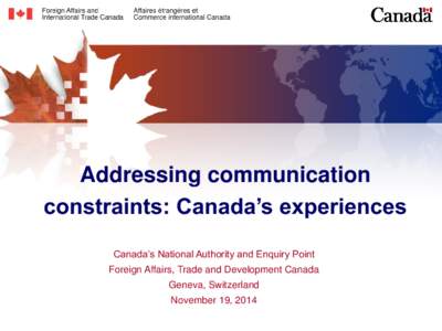 Addressing communication constraints: Canada’s experiences Canada’s National Authority and Enquiry Point Foreign Affairs, Trade and Development Canada Geneva, Switzerland November 19, 2014