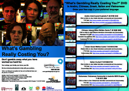 “What’s Gambling Really Costing You?” DVD in Arabic, Chinese, Greek, Italian and Vietnamese Order your free copy in your preferred language: Arabic: Arab Council Australia T[removed]Click on links to view Ara