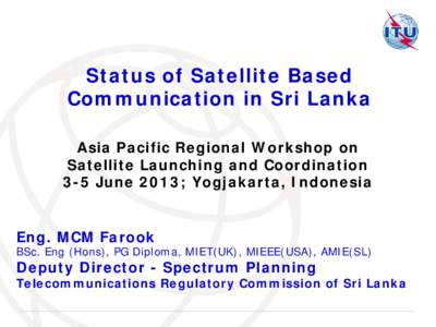 Status of Satellite Based Communication in Sri Lanka Asia Pacific Regional Workshop on Satellite Launching and Coordination 3-5 June 2013; Yogjakarta, Indonesia Eng. MCM Farook