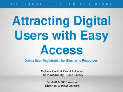 Attracting Digital Users with Easy Access Online User Registration for Electronic Resources Melissa Carle & David LaCrone The Kansas City Public Library