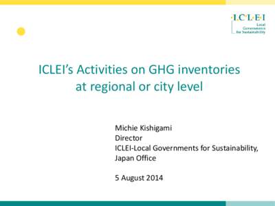 • ICLEI’s Activities on GHG inventories at regional or city level Michie Kishigami Director ICLEI-Local Governments for Sustainability,