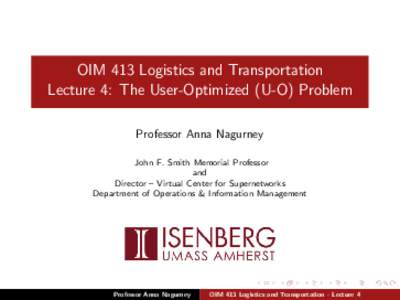 OIM 413 Logistics and Transportation Lecture 4: The User-Optimized (U-O) Problem Professor Anna Nagurney John F. Smith Memorial Professor and Director – Virtual Center for Supernetworks