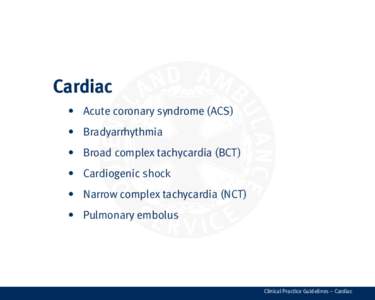 Cardiac •	 Acute coronary syndrome (ACS) •	 Bradyarrhythmia •	 Broad complex tachycardia (BCT  )	 •	 Cardiogenic shock	 •	 Narrow complex tachycardia (NCT  )