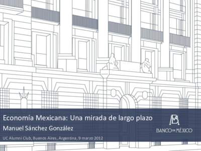 Economía Mexicana: Una mirada de largo plazo Manuel Sánchez González UC Alumni Club, Buenos Aires, Argentina, 9 marzo 2012 Contenido