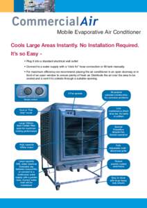 Mobile Evaporative Air Conditioner Cools Large Areas Instantly. No Installation Required. It’s so Easy • Plug it into a standard electrical wall outlet • Connect to a water supply with a “click fix” hose connec