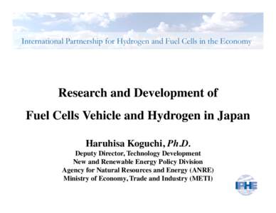 Research and Development of
 Fuel Cells Vehicle and Hydrogen in Japan
 Haruhisa Koguchi, Ph.D. Deputy Director, Technology Development
 New and Renewable Energy Policy Division Agency for Natural Resources and Energy (A