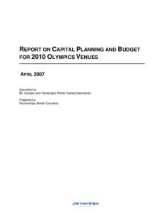 REPORT ON CAPITAL PLANNING AND BUDGET FOR 2010 OLYMPICS VENUES APRIL 2007 Submitted to: BC Olympic and Paralympic Winter Games Secretariat Prepared by: