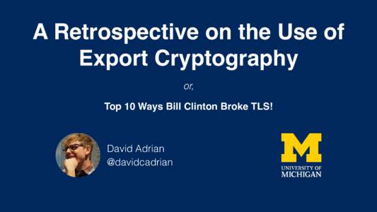 A Retrospective on the Use of Export Cryptography or, Top 10 Ways Bill Clinton Broke TLS!  David Adrian