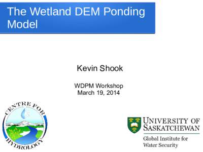 The Wetland DEM Ponding Model Kevin Shook WDPM Workshop March 19, 2014