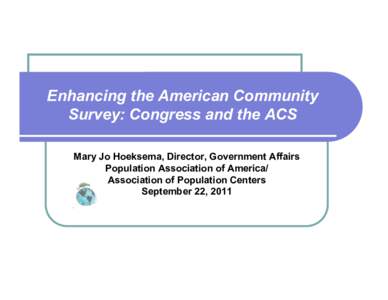 Enhancing the American Community Survey: Congress and the ACS Mary Jo Hoeksema, Director, Government Affairs Population Association of America/ Association of Population Centers September 22, 2011