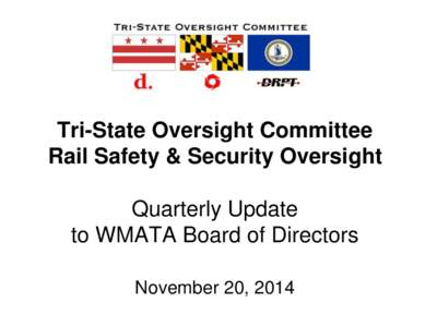 Tri-State Oversight Committee Rail Safety & Security Oversight Quarterly Update to WMATA Board of Directors November 20, 2014