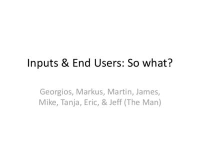 Inputs & End Users: So what? Georgios, Markus, Martin, James, Mike, Tanja, Eric, & Jeff (The Man) Questions Discussed •