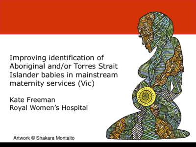 Improving identification of Aboriginal and/or Torres Strait Islander babies in mainstream maternity services (Vic) Kate Freeman Royal Women’s Hospital