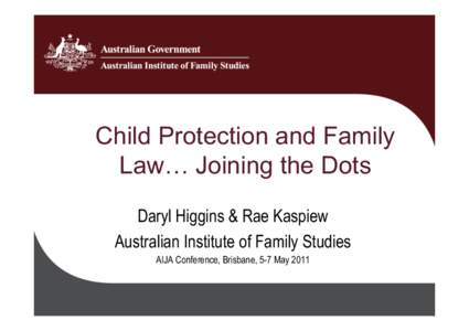 Child Protection and Family Law… Joining the Dots! Daryl Higgins & Rae Kaspiew Australian Institute of Family Studies AIJA Conference, Brisbane, 5-7 May 2011