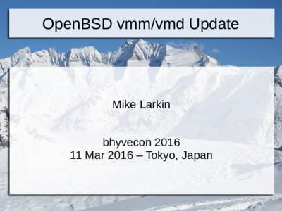 OpenBSD vmm/vmd Update  Mike Larkin bhyveconMar 2016 – Tokyo, Japan