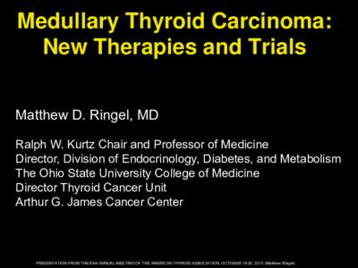 Medullary Thyroid Carcinoma: New Therapies and Trials Matthew D. Ringel, MD Ralph W. Kurtz Chair and Professor of Medicine Director, Division of Endocrinology, Diabetes, and Metabolism The Ohio State University College o