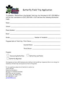 Butterfly Field Trip Application To schedule a “Butterflies in the Garden” field trip, fax this sheet to[removed]or call the tour coordinator at[removed]x 1327 and have the following information ready: Na