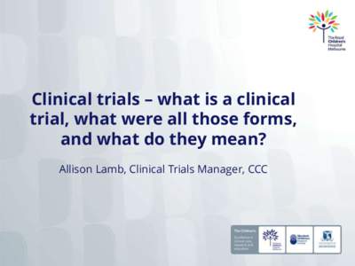 Clinical trials – what is a clinical trial, what were all those forms, and what do they mean? Allison Lamb, Clinical Trials Manager, CCC  What is a clinical trial?
