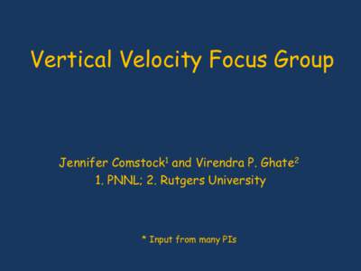 Vertical Velocity Focus Group  Jennifer Comstock1 and Virendra P. Ghate2 1. PNNL; 2. Rutgers University  * Input from many PIs