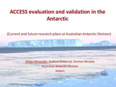 ACCESS evaluation and validation in the Antarctic (Current and future research plans at Australian Antarctic Division) Simon Alexander, Andrew Klekociuk, Damian Murphy Australian Antarctic Division