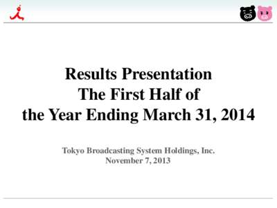 Results Presentation The First Half of the Year Ending March 31, 2014 Tokyo Broadcasting System Holdings, Inc. November 7, 2013