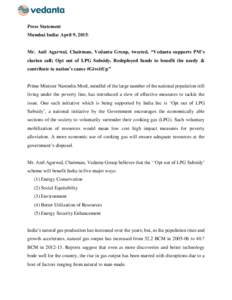 Press Statement Mumbai India: April 9, 2015: Mr. Anil Agarwal, Chairman, Vedanta Group, tweeted, “Vedanta supports PM’s clarion call; Opt out of LPG Subsidy. Redeployed funds to benefit the needy & contribute to nati