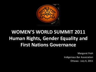 WOMEN’S WORLD SUMMIT 2011 Human Rights, Gender Equality and First Nations Governance Margaret Froh Indigenous Bar Association Ottawa - July 4, 2011