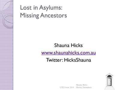 Lost in Asylums: Missing Ancestors Shauna Hicks www.shaunahicks.com.au Twitter: HicksShauna