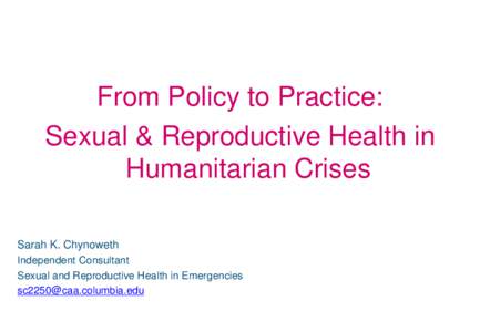 From Policy to Practice: Sexual & Reproductive Health in Humanitarian Crises Sarah K. Chynoweth Independent Consultant Sexual and Reproductive Health in Emergencies
