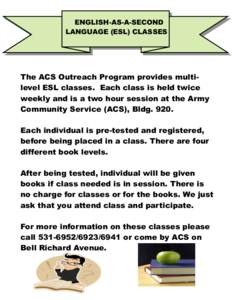 ENGLISH-AS-A-SECOND LANGUAGE (ESL) CLASSES The ACS Outreach Program provides multilevel ESL classes. Each class is held twice weekly and is a two hour session at the Army Community Service (ACS), Bldg. 920.