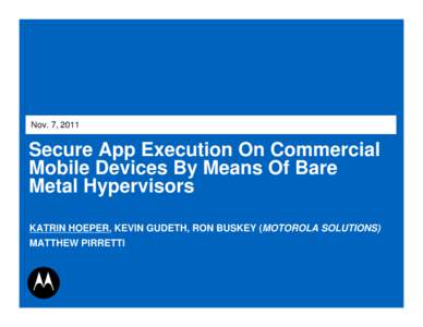 Nov. 7, 2011  Secure App Execution On Commercial Mobile Devices By Means Of Bare Metal Hypervisors KATRIN HOEPER, KEVIN GUDETH, RON BUSKEY (MOTOROLA SOLUTIONS)