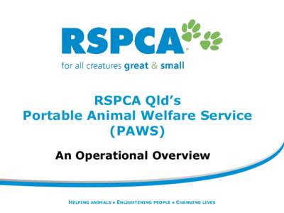 RSPCA Qld’s Portable Animal Welfare Service (PAWS) An Operational Overview  HELPING ANIMALS • ENLIGHTENING PEOPLE • CHANGING LIVES