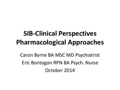 SIB-Clinical Perspectives Pharmacological Approaches Caron Byrne BA MSC MD Psychiatrist Eric Bontogon RPN BA Psych. Nurse October 2014