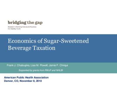 Economics of Sugar-Sweetened Beverage Taxation Frank J. Chaloupka, Lisa M. Powell, Jamie F. Chriqui Supported by grants from RWJF and NHLBI  American Public Health Association