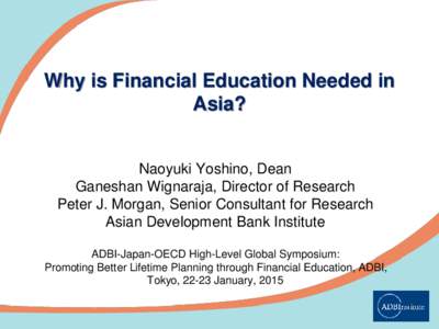 Why is Financial Education Needed in Asia? Naoyuki Yoshino, Dean Ganeshan Wignaraja, Director of Research Peter J. Morgan, Senior Consultant for Research Asian Development Bank Institute