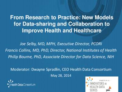 From Research to Practice: New Models for Data-sharing and Collaboration to Improve Health and Healthcare Joe Selby, MD, MPH, Executive Director, PCORI Francis Collins, MD, PhD, Director, National Institutes of Health Ph