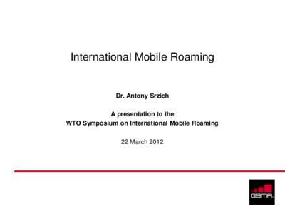 International Mobile Roaming  Dr. Antony Srzich A presentation to the WTO Symposium on International Mobile Roaming 22 March 2012